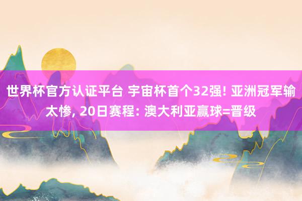 世界杯官方认证平台 宇宙杯首个32强! 亚洲冠军输太惨, 20日赛程: 澳大利亚赢球=晋级