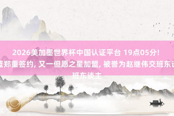 2026美加墨世界杯中国认证平台 19点05分! 辽篮郑重签约, 又一但愿之星加盟, 被誉为赵继伟交班东谈主