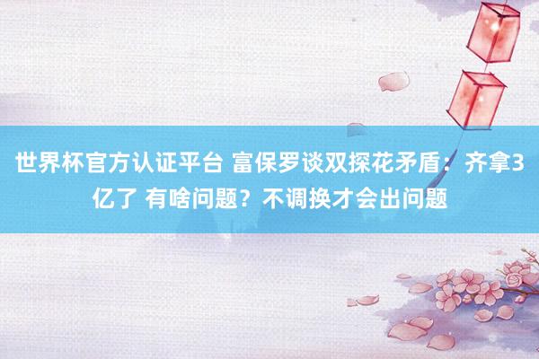 世界杯官方认证平台 富保罗谈双探花矛盾：齐拿3亿了 有啥问题？不调换才会出问题